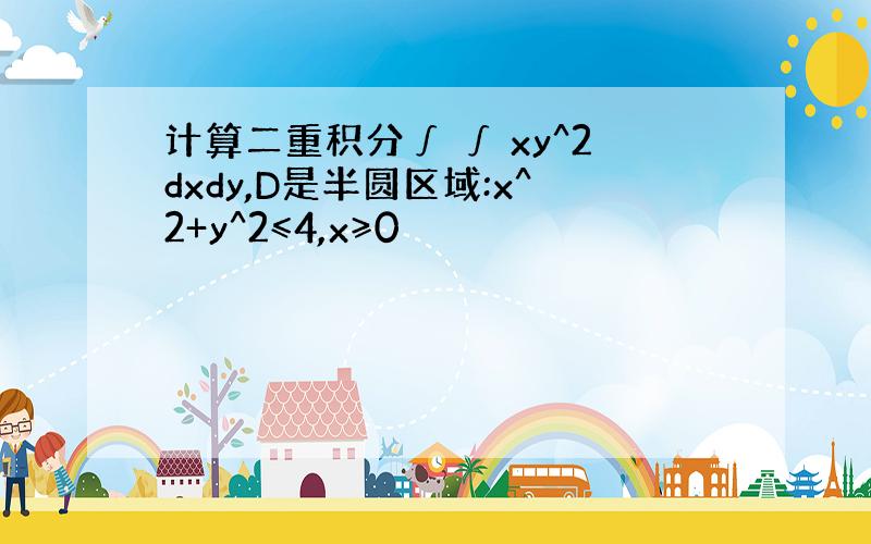 计算二重积分∫ ∫ xy^2dxdy,D是半圆区域:x^2+y^2≤4,x≥0