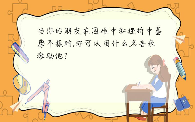 当你的朋友在困难中和挫折中萎摩不振时,你可以用什么名言来激励他?