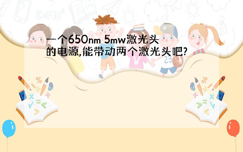 一个650nm 5mw激光头的电源,能带动两个激光头吧?