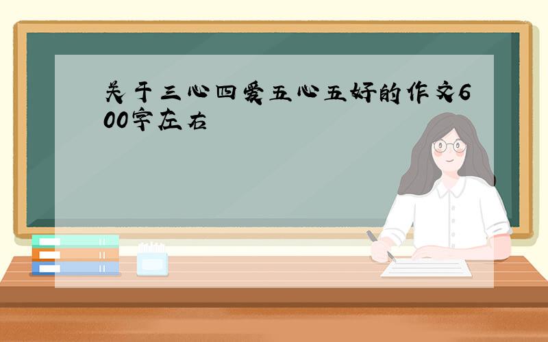 关于三心四爱五心五好的作文600字左右