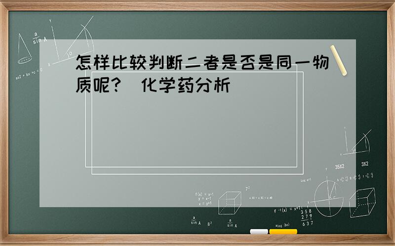 怎样比较判断二者是否是同一物质呢?_化学药分析