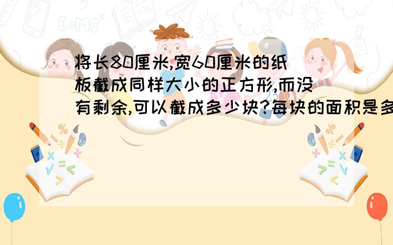 将长80厘米,宽60厘米的纸板截成同样大小的正方形,而没有剩余,可以截成多少块?每块的面积是多少?