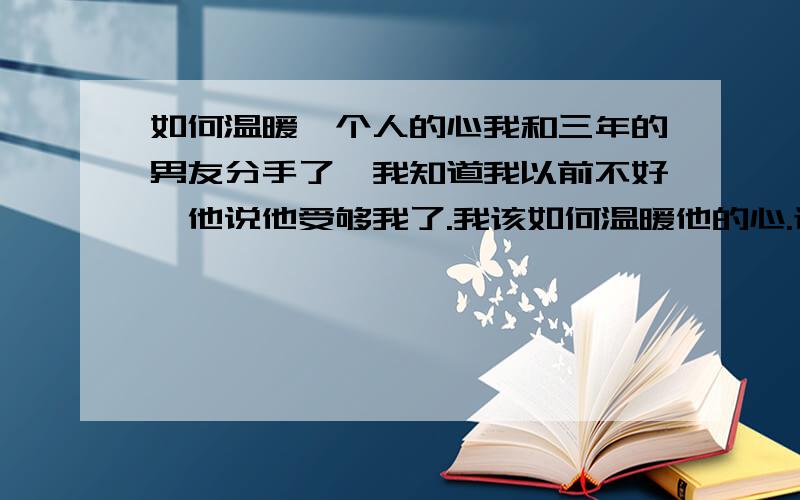 如何温暖一个人的心我和三年的男友分手了,我知道我以前不好,他说他受够我了.我该如何温暖他的心.让他给我一次机会.我真的很