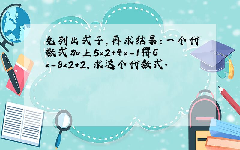 先列出式子，再求结果：一个代数式加上5x2+4x-1得6x-8x2+2，求这个代数式．