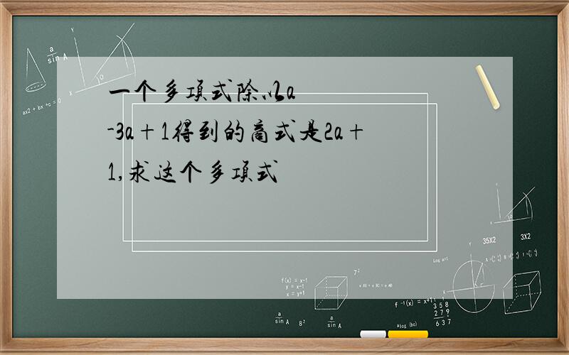 一个多项式除以a²-3a+1得到的商式是2a+1,求这个多项式