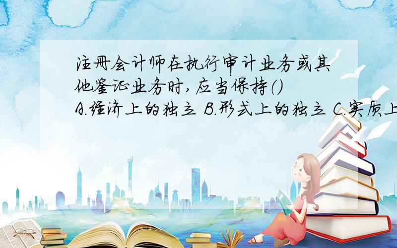 注册会计师在执行审计业务或其他鉴证业务时,应当保持（） A．经济上的独立 B．形式上的独立 C．实质上的独