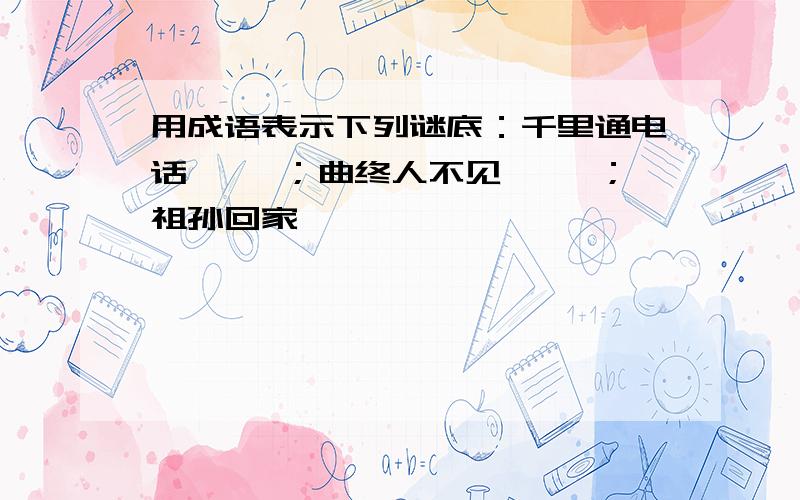 用成语表示下列谜底：千里通电话—— ；曲终人不见—— ；祖孙回家——