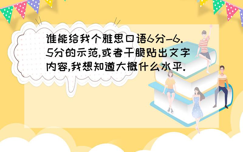 谁能给我个雅思口语6分-6.5分的示范,或者干脆贴出文字内容,我想知道大概什么水平.