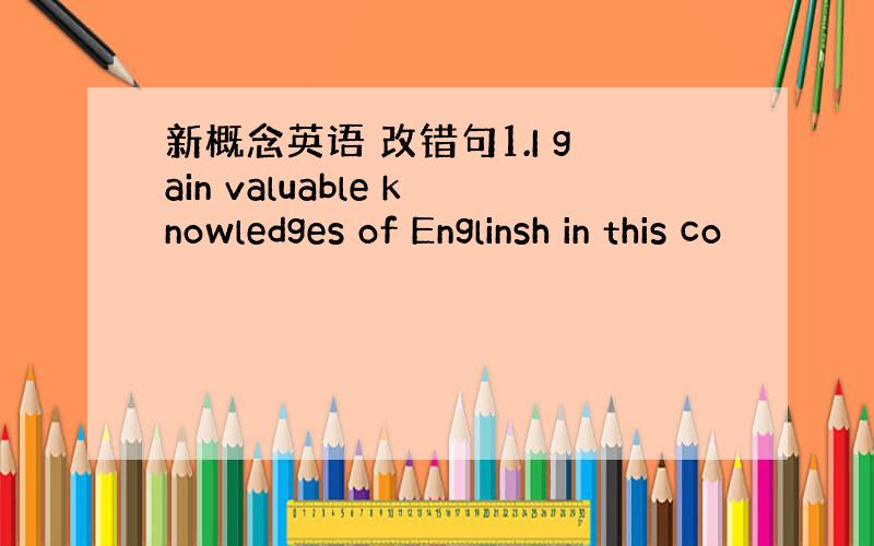 新概念英语 改错句1.I gain valuable knowledges of Englinsh in this co