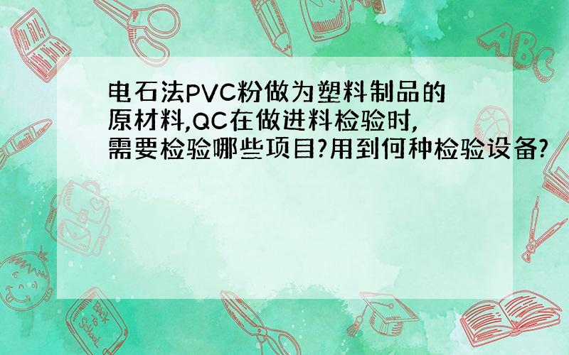 电石法PVC粉做为塑料制品的原材料,QC在做进料检验时,需要检验哪些项目?用到何种检验设备?