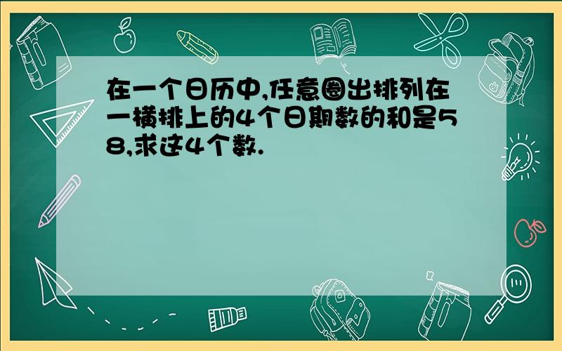 在一个日历中,任意圈出排列在一横排上的4个日期数的和是58,求这4个数.