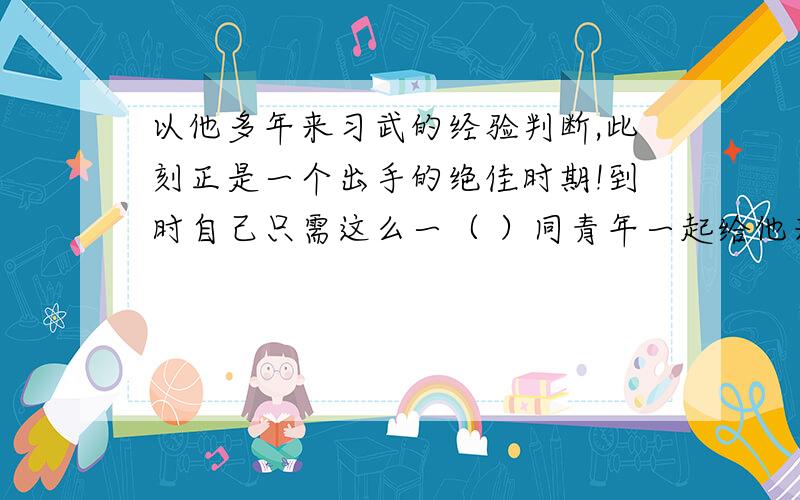 以他多年来习武的经验判断,此刻正是一个出手的绝佳时期!到时自己只需这么一（ ）同青年一起给他来个左右夹击,想必这刺客一时