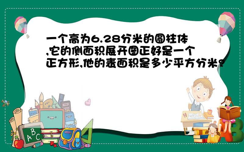 一个高为6.28分米的圆柱体,它的侧面积展开图正好是一个正方形,他的表面积是多少平方分米?