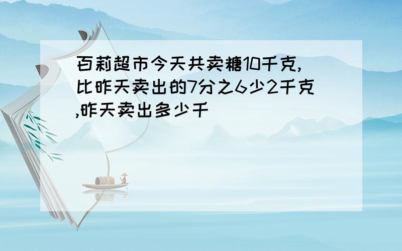 百莉超市今天共卖糖10千克,比昨天卖出的7分之6少2千克,昨天卖出多少千