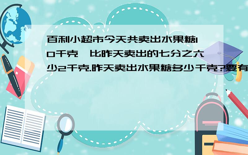 百利小超市今天共卖出水果糖10千克,比昨天卖出的七分之六少2千克.昨天卖出水果糖多少千克?要有关系式的