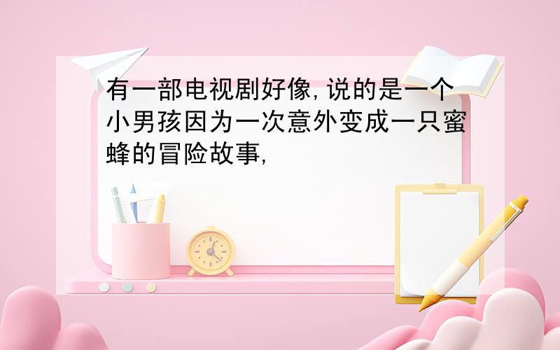 有一部电视剧好像,说的是一个小男孩因为一次意外变成一只蜜蜂的冒险故事,