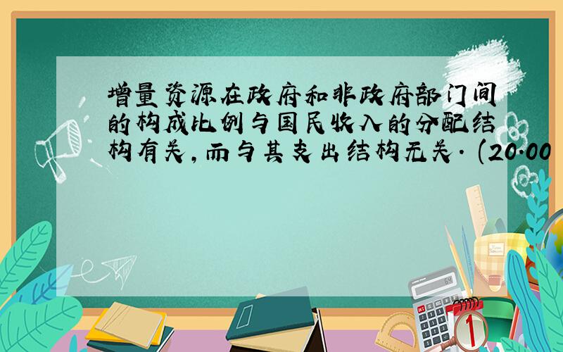 增量资源在政府和非政府部门间的构成比例与国民收入的分配结构有关,而与其支出结构无关. (20.00