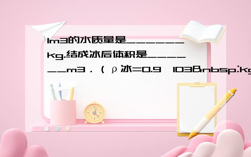 1m3的水质量是______kg，结成冰后体积是______m3．（ρ冰=0.9×103 kg/m3）