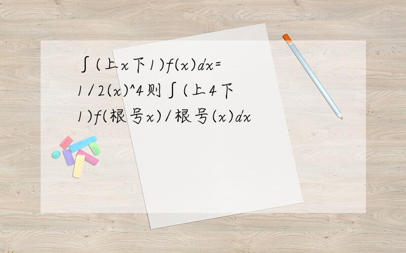 ∫(上x下1)f(x)dx=1/2(x)^4则∫(上4下1)f(根号x)/根号(x)dx