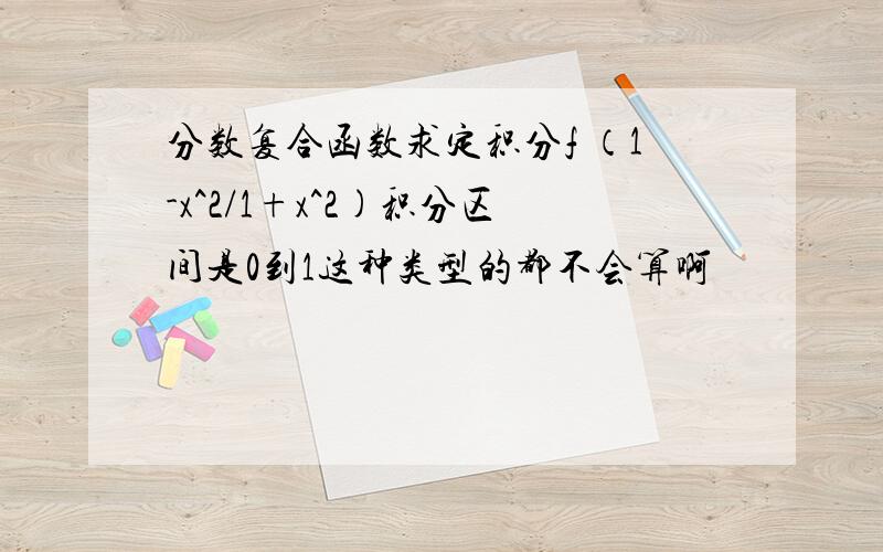 分数复合函数求定积分f （1-x^2/1+x^2)积分区间是0到1这种类型的都不会算啊