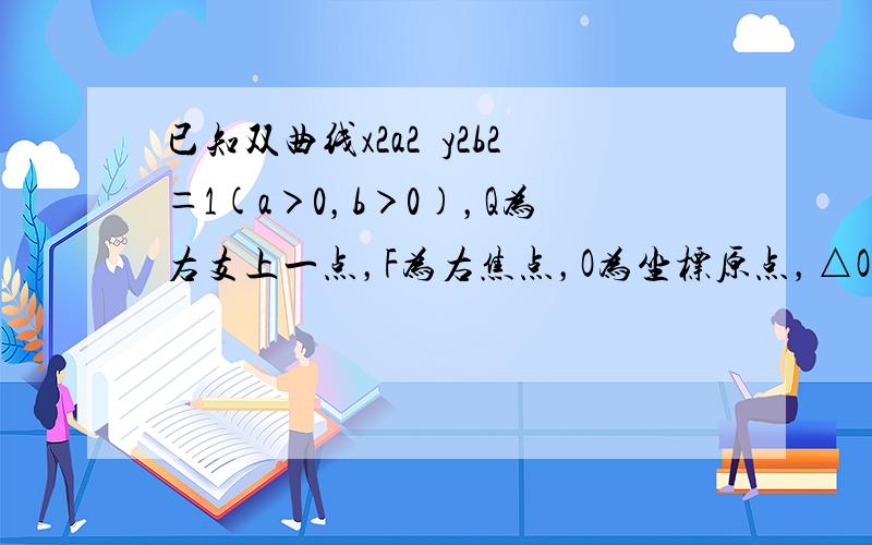 已知双曲线x2a2−y2b2＝1(a＞0，b＞0)，Q为右支上一点，F为右焦点，O为坐标原点，△OFQ的面积为26，OF