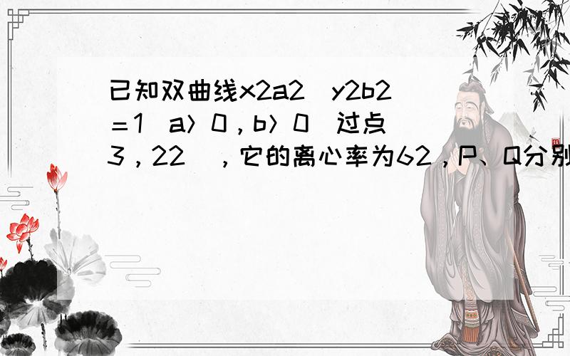 已知双曲线x2a2−y2b2＝1(a＞0，b＞0)过点(3，22)，它的离心率为62，P、Q分别在双曲线的两条渐近线上，