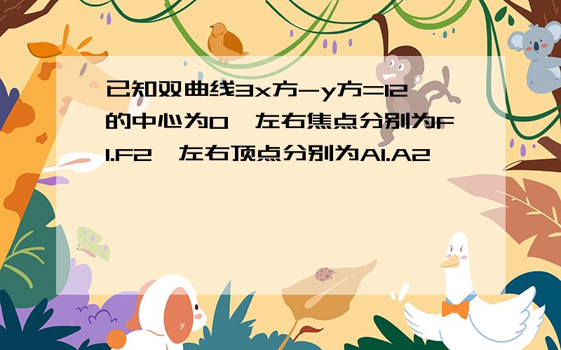 已知双曲线3x方-y方=12的中心为O,左右焦点分别为F1.F2,左右顶点分别为A1.A2