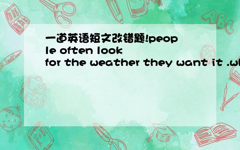 一道英语短文改错题!people often look for the weather they want it .wh