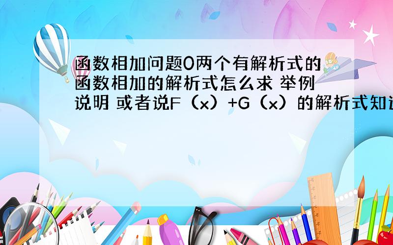 函数相加问题0两个有解析式的函数相加的解析式怎么求 举例说明 或者说F（x）+G（x）的解析式知道 F(x)的解析式知道