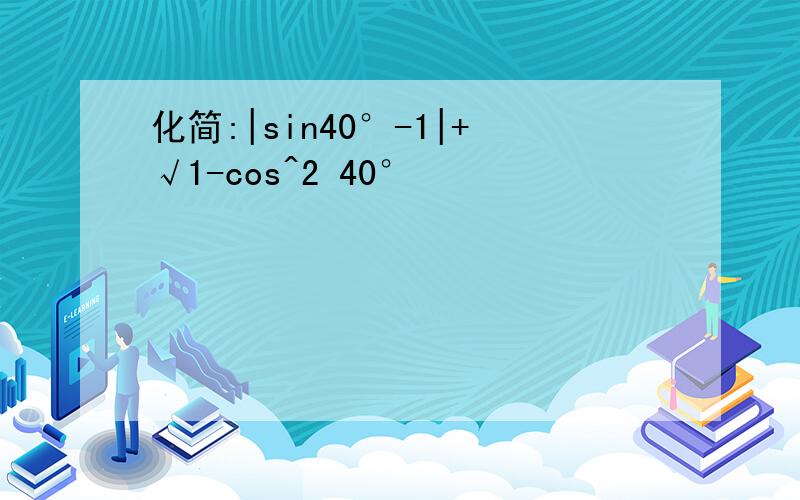 化简:|sin40°-1|+√1-cos^2 40°