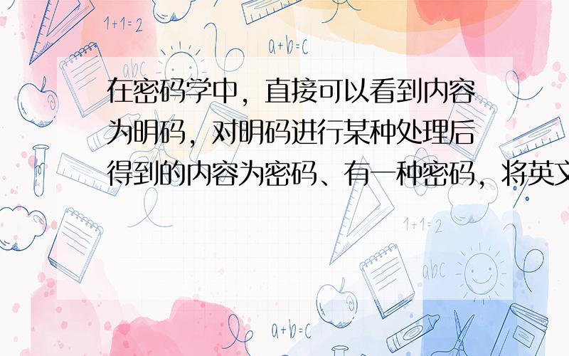 在密码学中，直接可以看到内容为明码，对明码进行某种处理后得到的内容为密码、有一种密码，将英文26个字母a，b，c…，z（