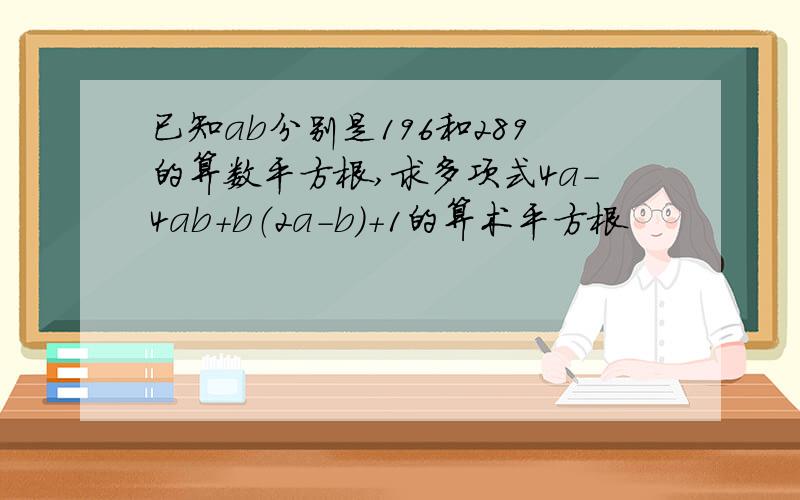 已知ab分别是196和289的算数平方根,求多项式4a－4ab+b（2a－b）＋1的算术平方根