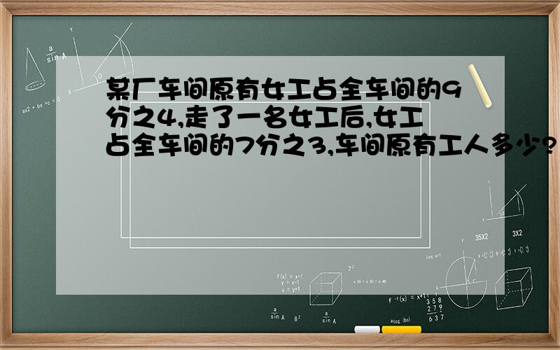 某厂车间原有女工占全车间的9分之4,走了一名女工后,女工占全车间的7分之3,车间原有工人多少?