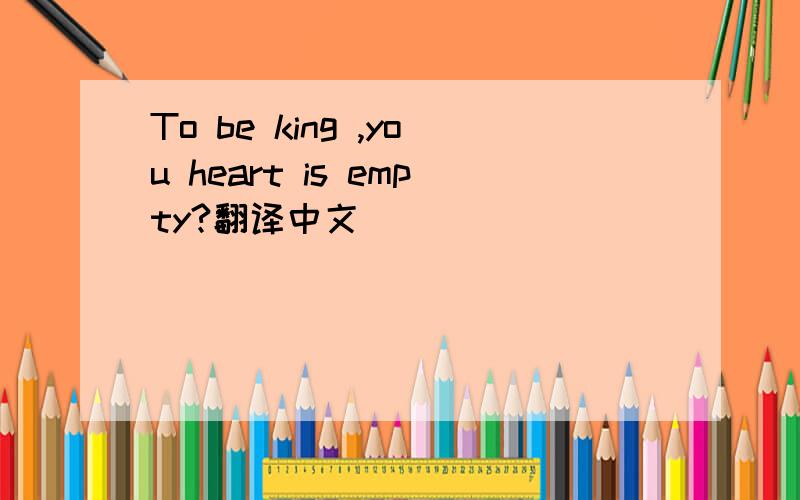 To be king ,you heart is empty?翻译中文