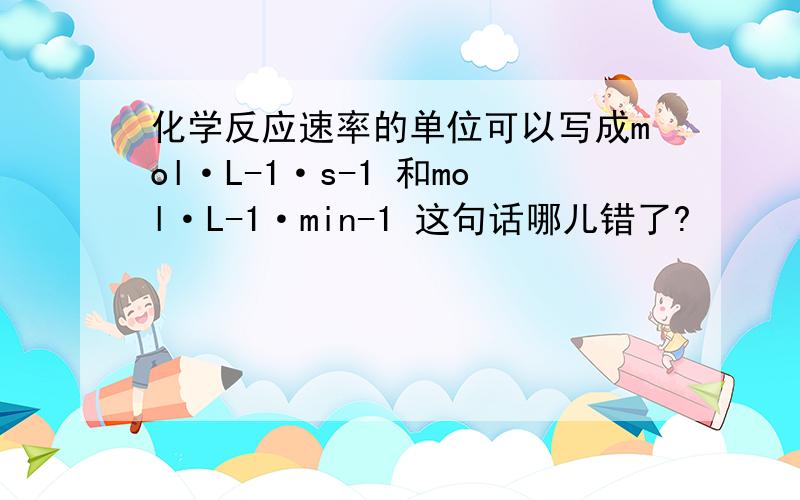 化学反应速率的单位可以写成mol·L-1·s-1 和mol·L-1·min-1 这句话哪儿错了?