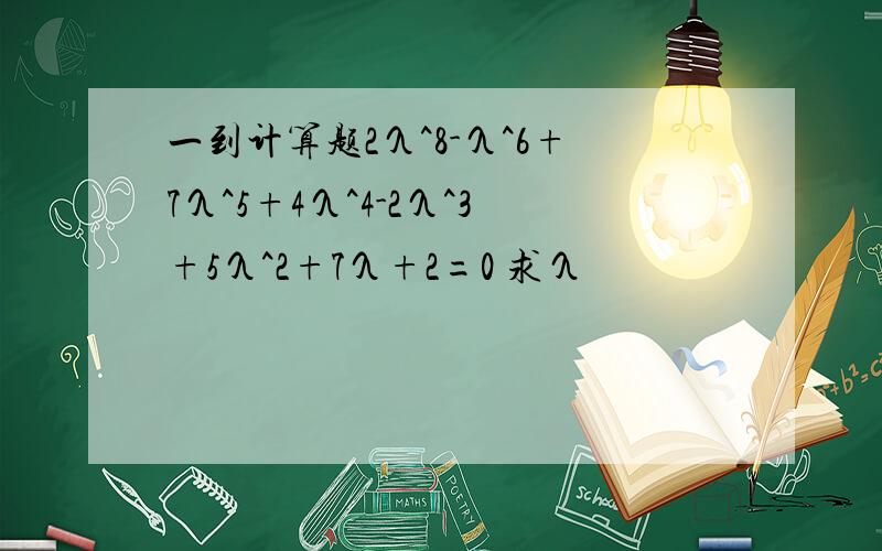 一到计算题2λ^8-λ^6+7λ^5+4λ^4-2λ^3+5λ^2+7λ+2=0 求λ