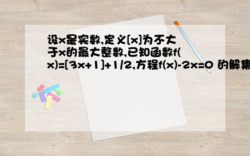 设x是实数,定义[x]为不大于x的最大整数,已知函数f(x)=[3x+1]+1/2,方程f(x)-2x=0 的解集