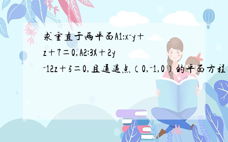 求垂直于两平面A1：x－y＋z＋7＝0,A2:3X＋2y－12z＋5＝0,且通过点（0,－1,0）的平面方程