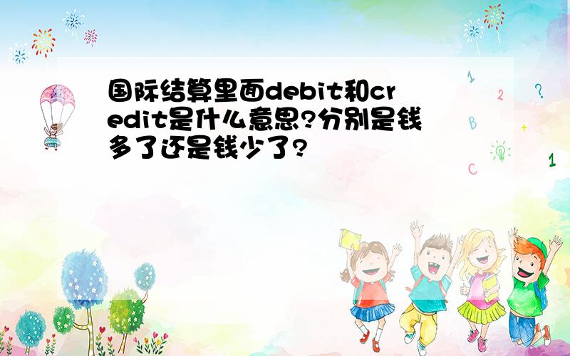 国际结算里面debit和credit是什么意思?分别是钱多了还是钱少了?