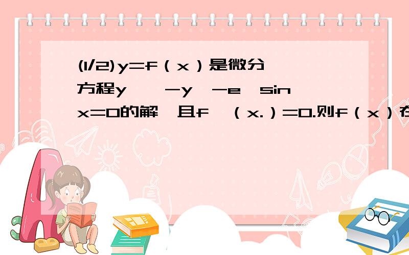 (1/2)y=f（x）是微分方程y''-y'-e^sinx=0的解,且f'（x.）=0.则f（x）在①x.的某个领域内单