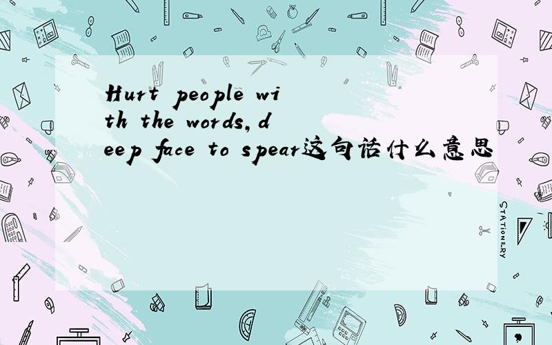 Hurt people with the words,deep face to spear这句话什么意思