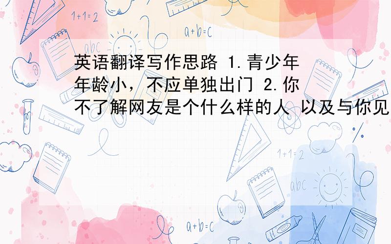 英语翻译写作思路 1.青少年年龄小，不应单独出门 2.你不了解网友是个什么样的人 以及与你见面的目的3.现在有人利用青少