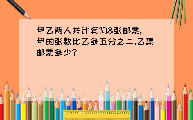 甲乙两人共计有108张邮票,甲的张数比乙多五分之二,乙集邮票多少?