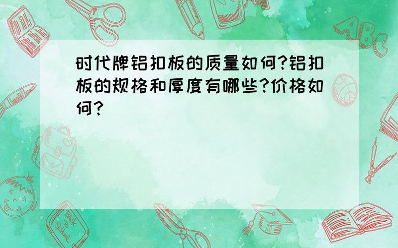 时代牌铝扣板的质量如何?铝扣板的规格和厚度有哪些?价格如何?