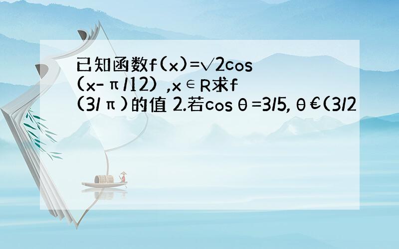 已知函数f(x)=√2cos(x-π/12）,x∈R求f(3/π)的值 2.若cosθ=3/5,θ€(3/2