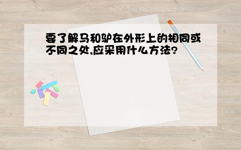 要了解马和驴在外形上的相同或不同之处,应采用什么方法?