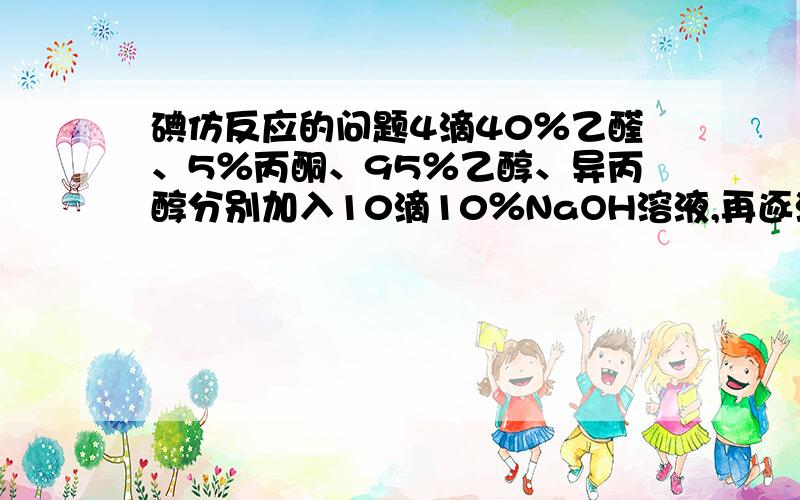 碘仿反应的问题4滴40％乙醛、5％丙酮、95％乙醇、异丙醇分别加入10滴10％NaOH溶液,再逐滴加入碘-碘化钾.问：为