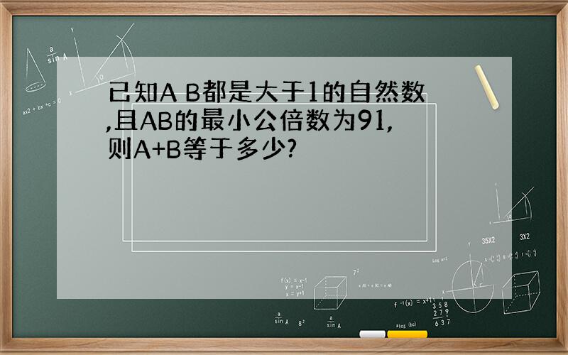 已知A B都是大于1的自然数,且AB的最小公倍数为91,则A+B等于多少?