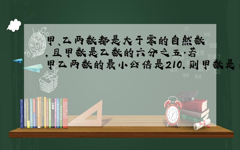 甲、乙两数都是大于零的自然数,且甲数是乙数的六分之五.若甲乙两数的最小公倍是210,则甲数是多少,乙数