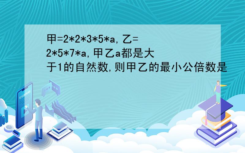 甲=2*2*3*5*a,乙=2*5*7*a,甲乙a都是大于1的自然数,则甲乙的最小公倍数是